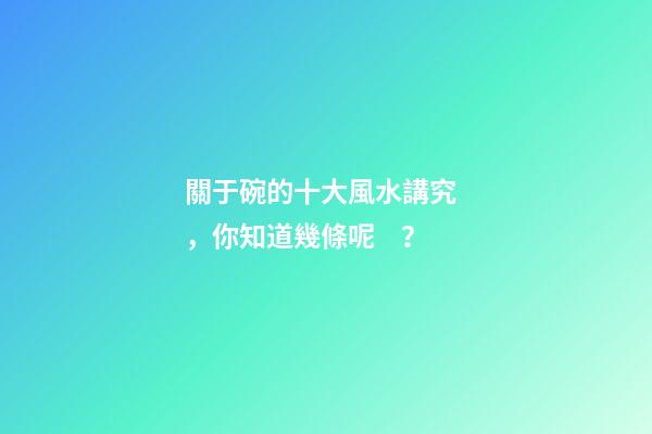 關于碗的十大風水講究，你知道幾條呢？